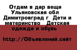 Отдам в дар вещи - Ульяновская обл., Димитровград г. Дети и материнство » Детская одежда и обувь   